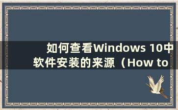 如何查看Windows 10中软件安装的来源（How to check where the software is located in Windows 10-）